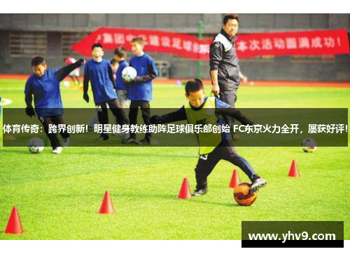体育传奇：跨界创新！明星健身教练助阵足球俱乐部创始 FC东京火力全开，屡获好评！